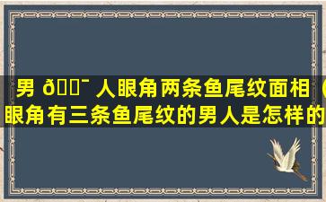 男 🐯 人眼角两条鱼尾纹面相（眼角有三条鱼尾纹的男人是怎样的人）